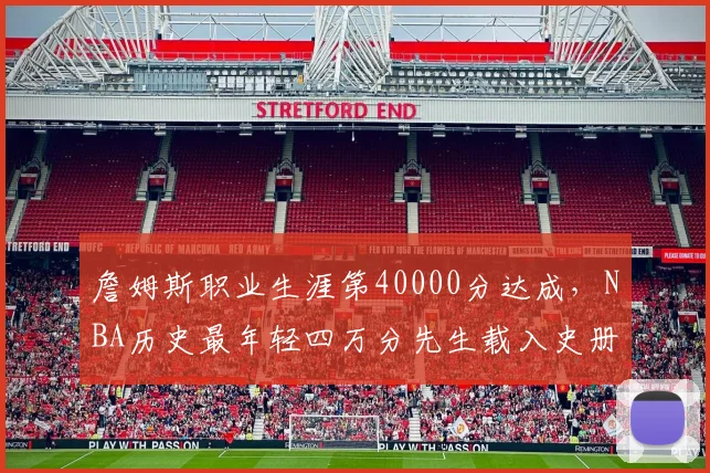 詹姆斯职业生涯第40000分达成,NBA历史最年轻四万分先生载入史册__br_
