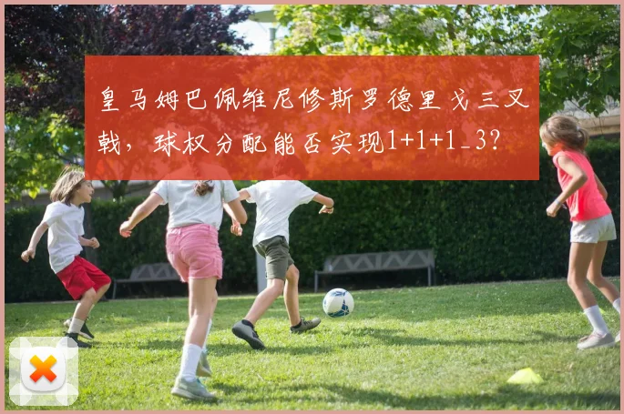 皇马姆巴佩维尼修斯罗德里戈三叉戟，球权分配能否实现1+1+1_3？