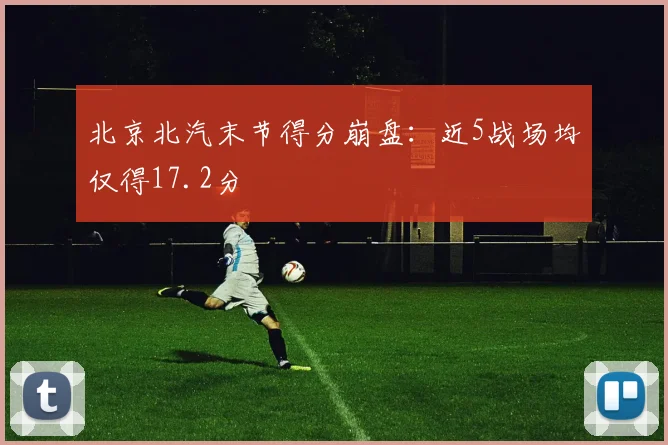 北京北汽末节得分崩盘：近5战场均仅得17.2分