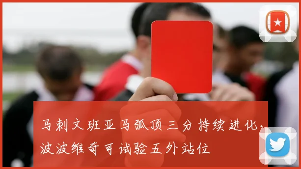 马刺文班亚马弧顶三分持续进化，波波维奇可试验五外站位
