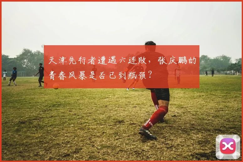 天津先行者遭遇六连败，张庆鹏的青春风暴是否已到瓶颈？