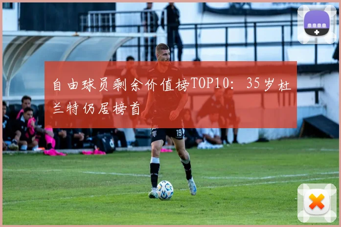自由球员剩余价值榜TOP10：35岁杜兰特仍居榜首