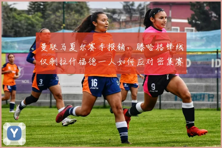曼联马夏尔赛季报销，滕哈格锋线仅剩拉什福德一人如何应对密集赛程？